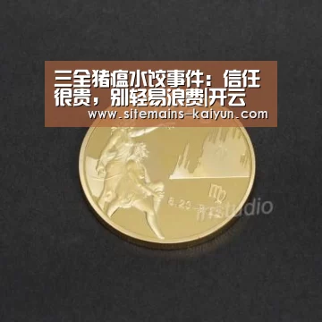 三全猪瘟水饺事件:信任很贵,别轻易浪费|开云(图1) 开云